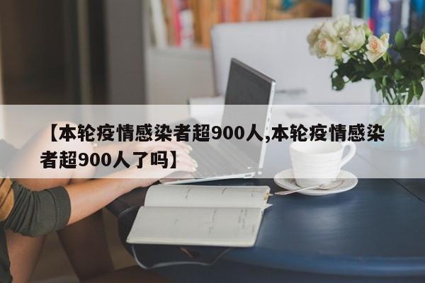 【本轮疫情感染者超900人,本轮疫情感染者超900人了吗】