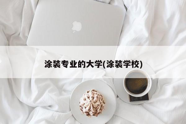 涂装专业的大学(涂装学校)