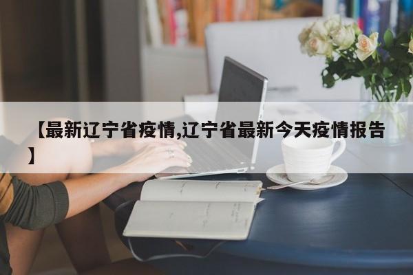 【最新辽宁省疫情,辽宁省最新今天疫情报告】