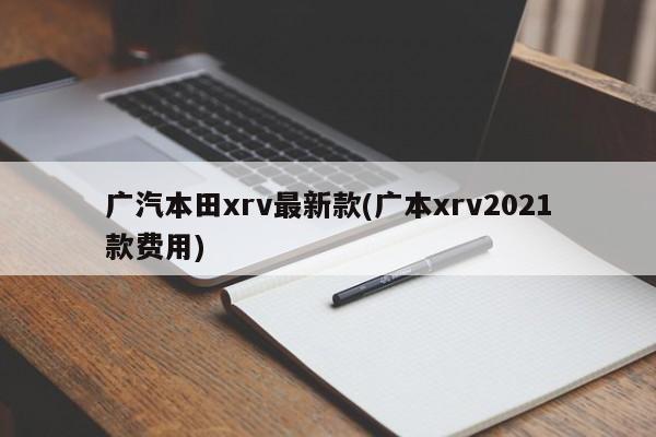 广汽本田xrv最新款(广本xrv2021款费用)