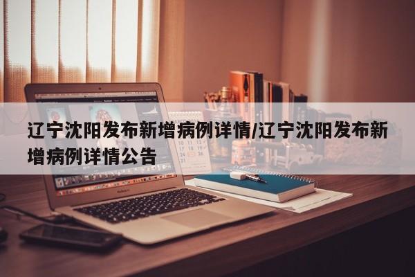 辽宁沈阳发布新增病例详情/辽宁沈阳发布新增病例详情公告