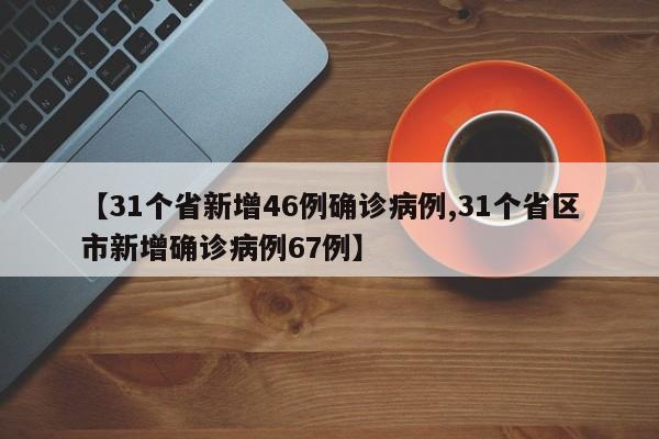 【31个省新增46例确诊病例,31个省区市新增确诊病例67例】