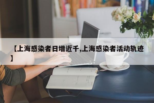 【上海感染者日增近千,上海感染者活动轨迹】
