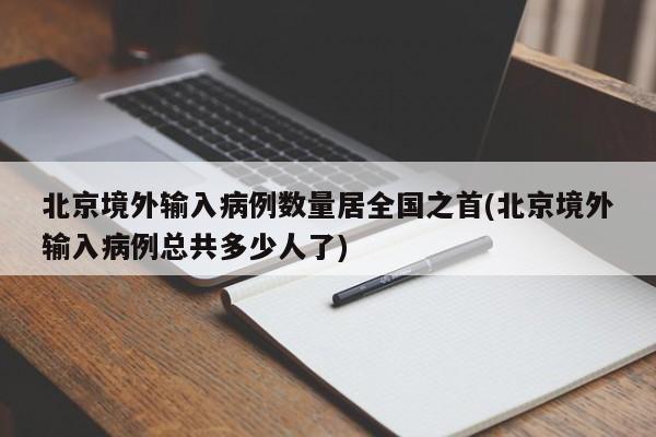 北京境外输入病例数量居全国之首(北京境外输入病例总共多少人了)