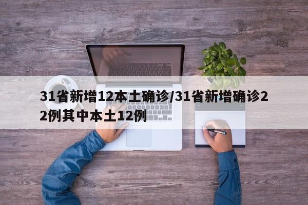 31省新增12本土确诊/31省新增确诊22例其中本土12例