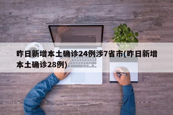 昨日新增本土确诊24例涉7省市(昨日新增本土确诊28例)