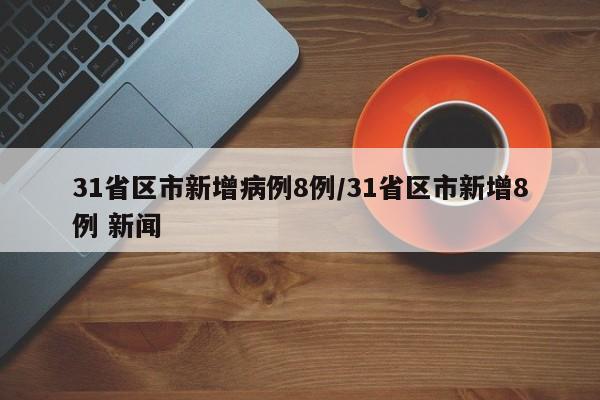 31省区市新增病例8例/31省区市新增8例 新闻