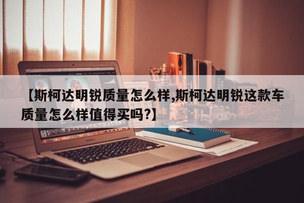 【斯柯达明锐质量怎么样,斯柯达明锐这款车质量怎么样值得买吗?】