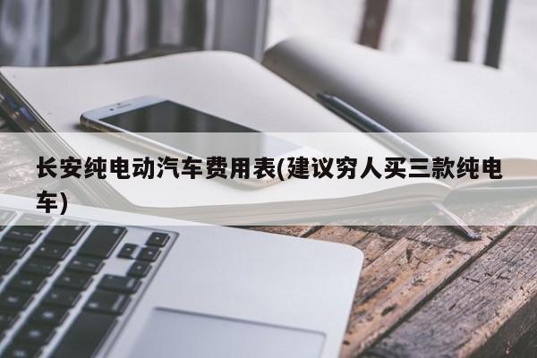 长安纯电动汽车费用表(建议穷人买三款纯电车)