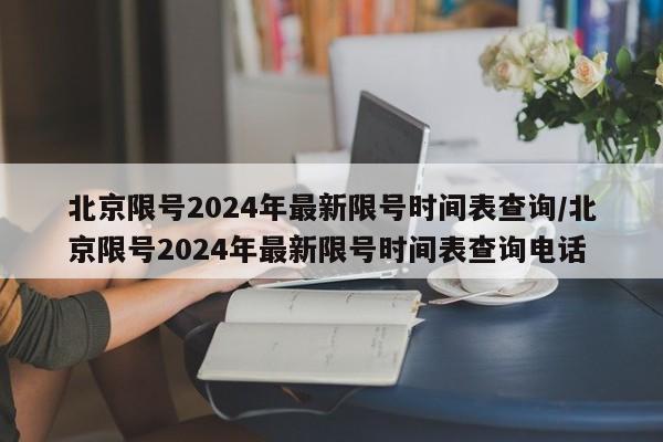 北京限号2024年最新限号时间表查询/北京限号2024年最新限号时间表查询电话