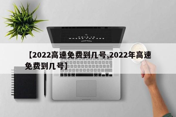 【2022高速免费到几号,2022年高速免费到几号】