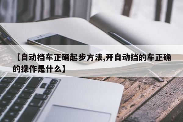 【自动档车正确起步方法,开自动挡的车正确的操作是什么】