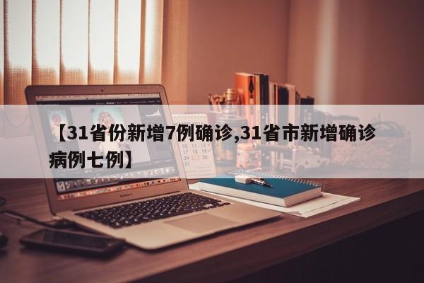 【31省份新增7例确诊,31省市新增确诊病例七例】