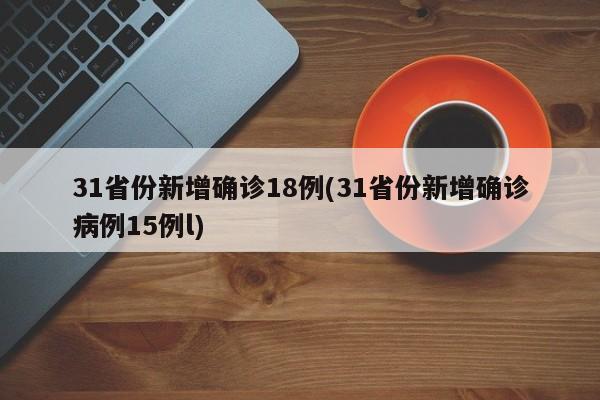 31省份新增确诊18例(31省份新增确诊病例15例l)