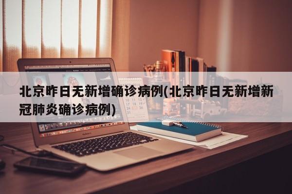 北京昨日无新增确诊病例(北京昨日无新增新冠肺炎确诊病例)