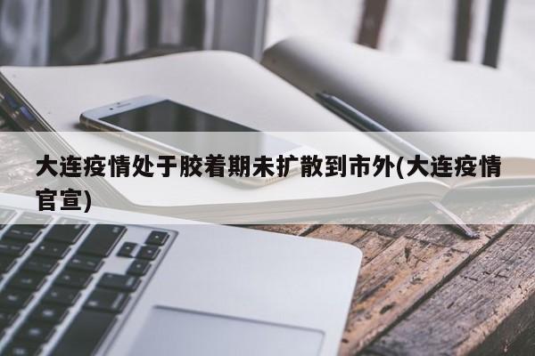 大连疫情处于胶着期未扩散到市外(大连疫情官宣)
