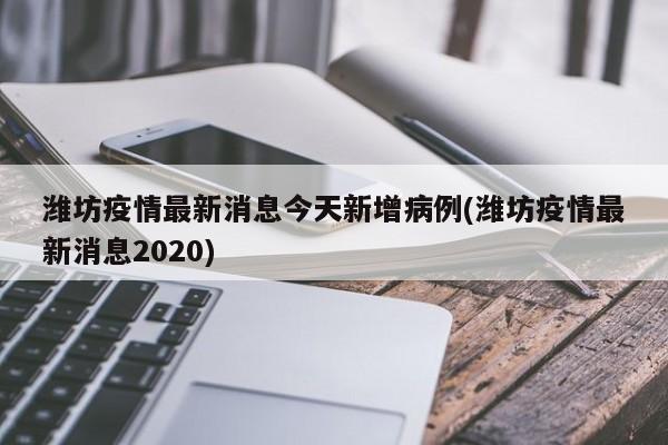 潍坊疫情最新消息今天新增病例(潍坊疫情最新消息2020)