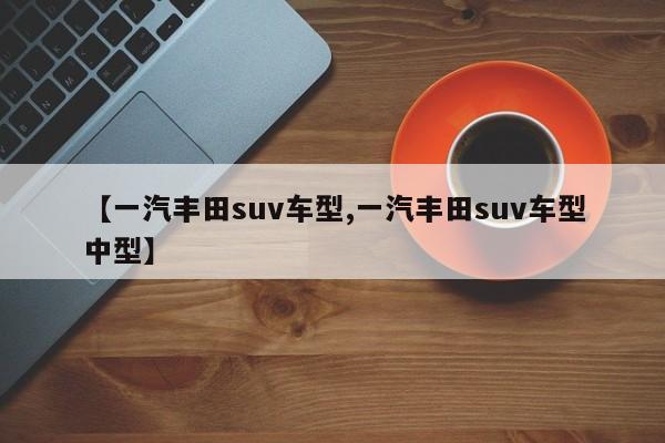 【一汽丰田suv车型,一汽丰田suv车型中型】