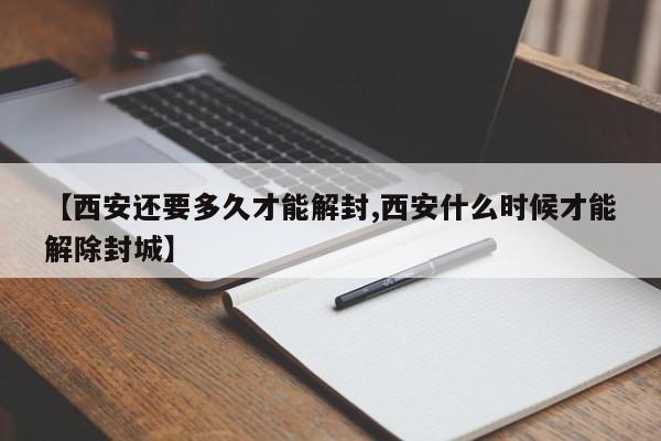 【西安还要多久才能解封,西安什么时候才能解除封城】