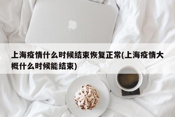 上海疫情什么时候结束恢复正常(上海疫情大概什么时候能结束)
