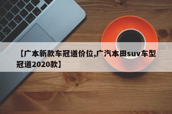 【广本新款车冠道价位,广汽本田suv车型冠道2020款】