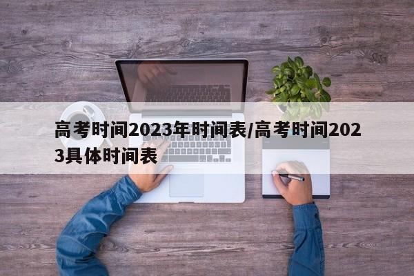 高考时间2023年时间表/高考时间2023具体时间表
