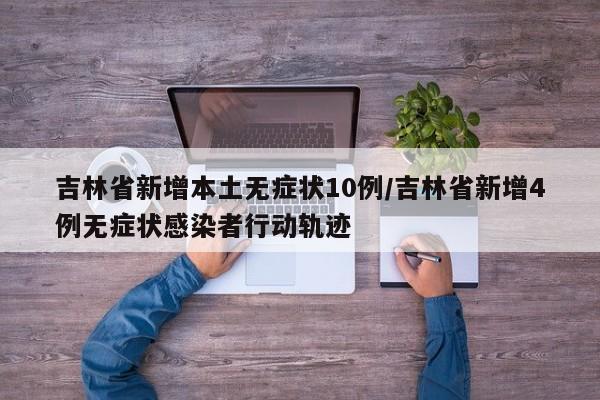吉林省新增本土无症状10例/吉林省新增4例无症状感染者行动轨迹