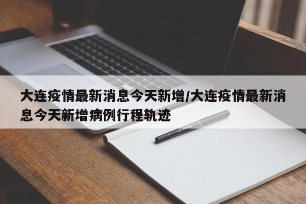 大连疫情最新消息今天新增/大连疫情最新消息今天新增病例行程轨迹
