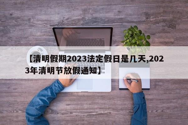 【清明假期2023法定假日是几天,2023年清明节放假通知】
