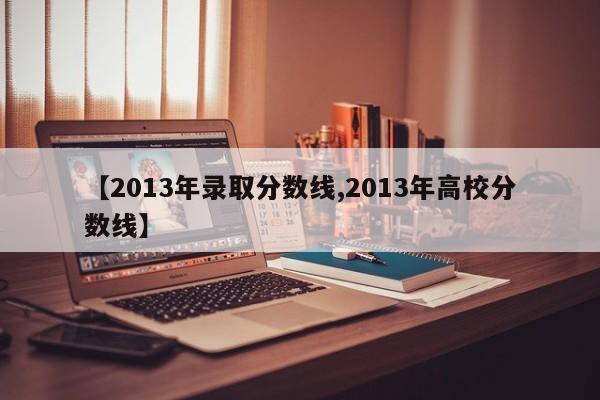【2013年录取分数线,2013年高校分数线】