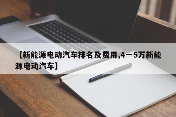【新能源电动汽车排名及费用,4一5万新能源电动汽车】