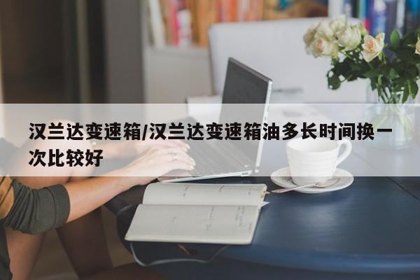 汉兰达变速箱/汉兰达变速箱油多长时间换一次比较好