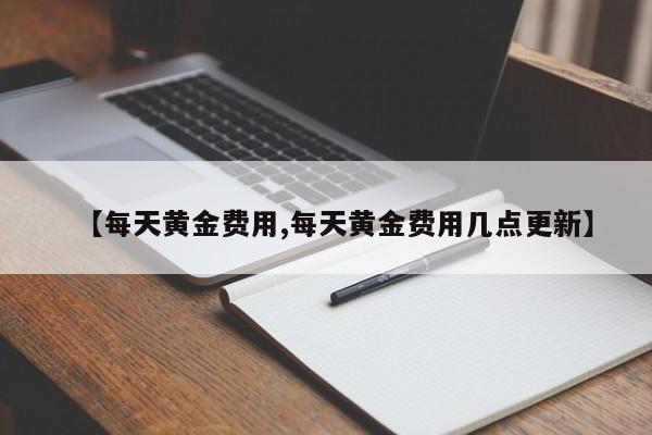 【每天黄金费用,每天黄金费用几点更新】