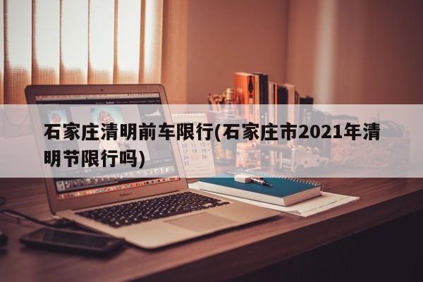 石家庄清明前车限行(石家庄市2021年清明节限行吗)