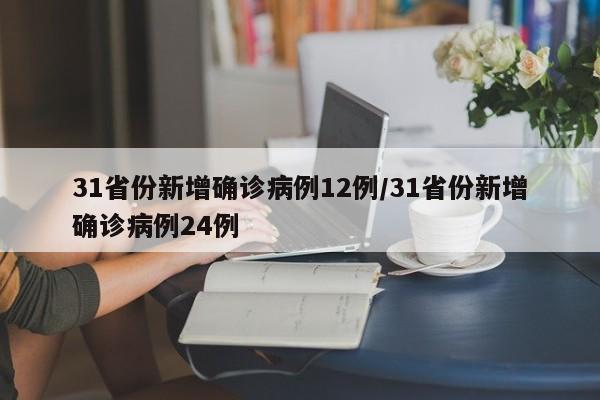 31省份新增确诊病例12例/31省份新增确诊病例24例