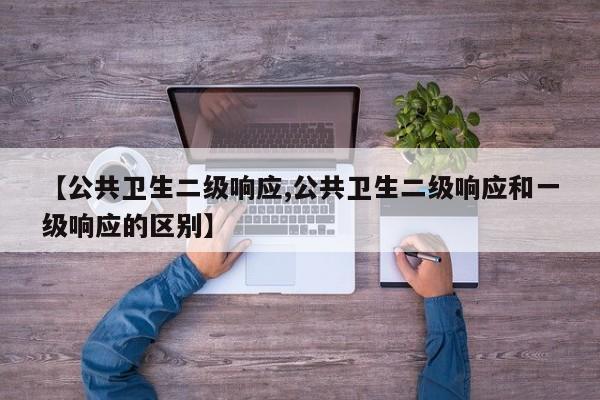 【公共卫生二级响应,公共卫生二级响应和一级响应的区别】
