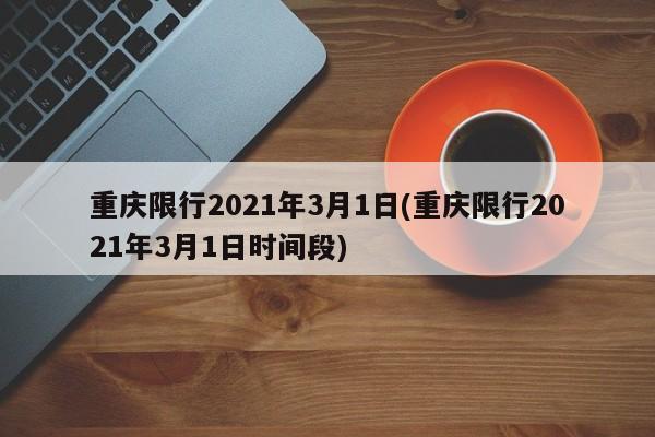 重庆限行2021年3月1日(重庆限行2021年3月1日时间段)
