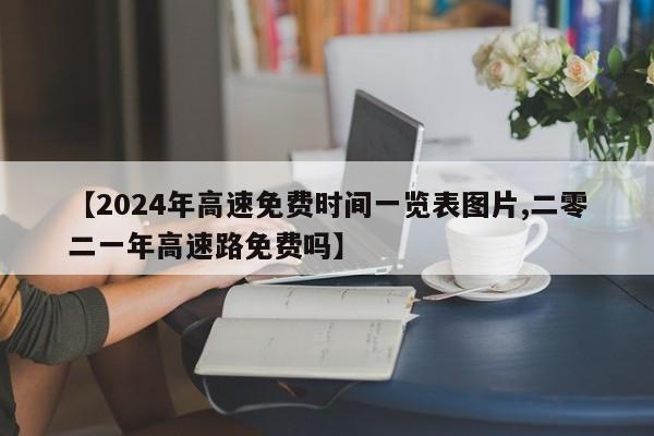 【2024年高速免费时间一览表图片,二零二一年高速路免费吗】