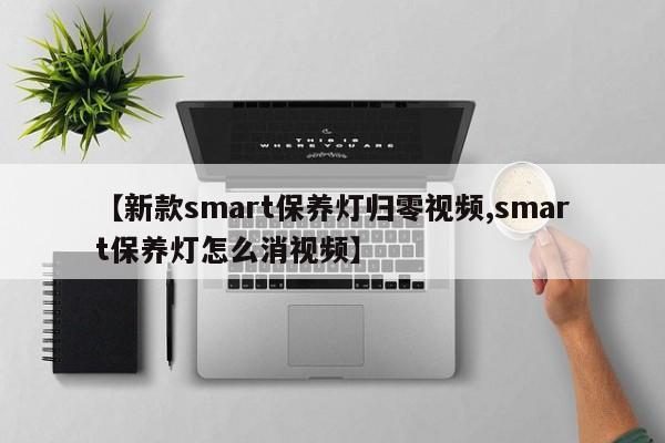 【新款smart保养灯归零视频,smart保养灯怎么消视频】