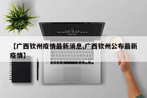 【广西钦州疫情最新消息,广西钦州公布最新疫情】