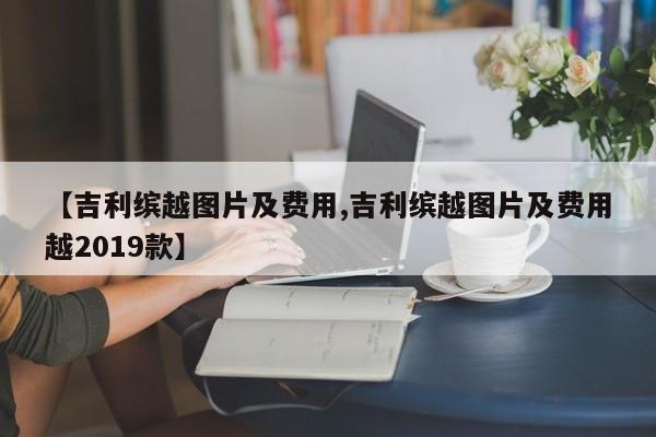 【吉利缤越图片及费用,吉利缤越图片及费用越2019款】