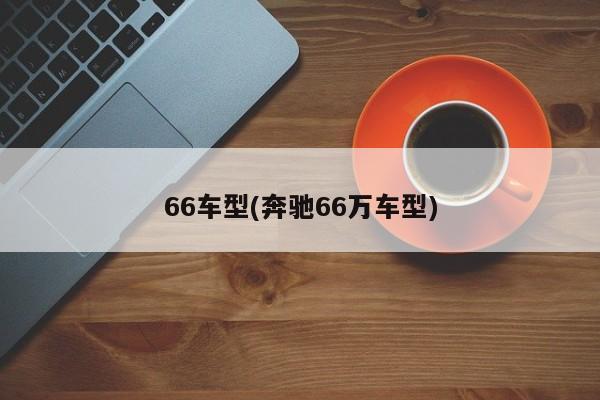 66车型(奔驰66万车型)