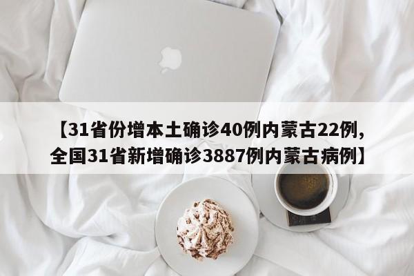 【31省份增本土确诊40例内蒙古22例,全国31省新增确诊3887例内蒙古病例】