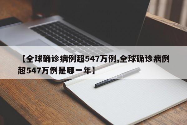 【全球确诊病例超547万例,全球确诊病例超547万例是哪一年】