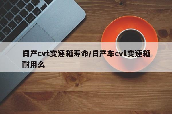 日产cvt变速箱寿命/日产车cvt变速箱耐用么