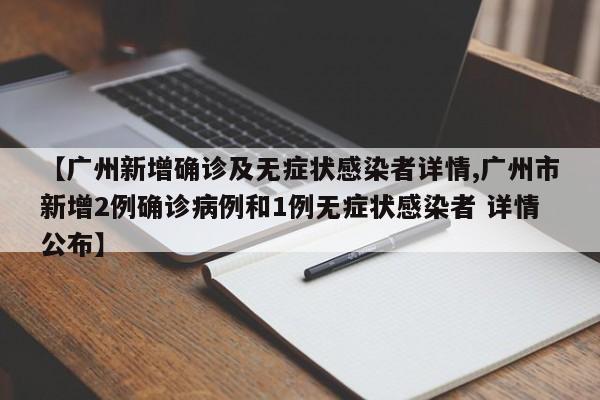 【广州新增确诊及无症状感染者详情,广州市新增2例确诊病例和1例无症状感染者 详情公布】