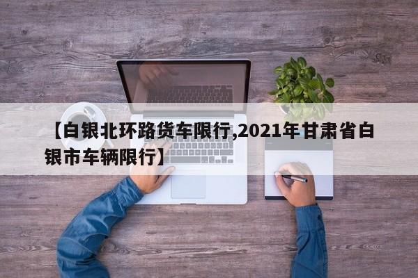 【白银北环路货车限行,2021年甘肃省白银市车辆限行】