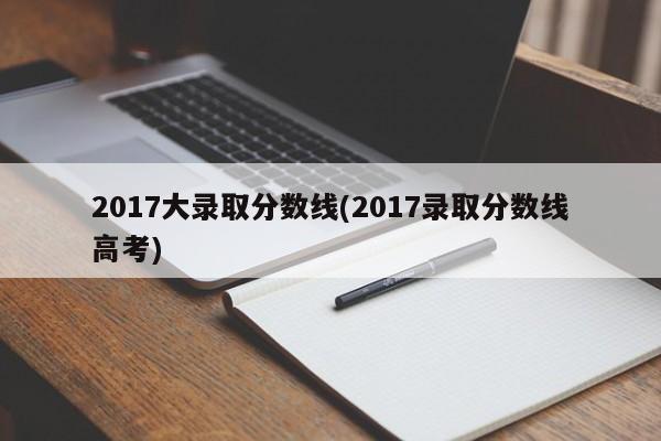 2017大录取分数线(2017录取分数线高考)