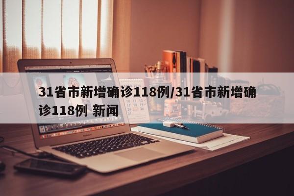 31省市新增确诊118例/31省市新增确诊118例 新闻