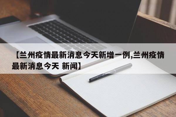 【兰州疫情最新消息今天新增一例,兰州疫情最新消息今天 新闻】